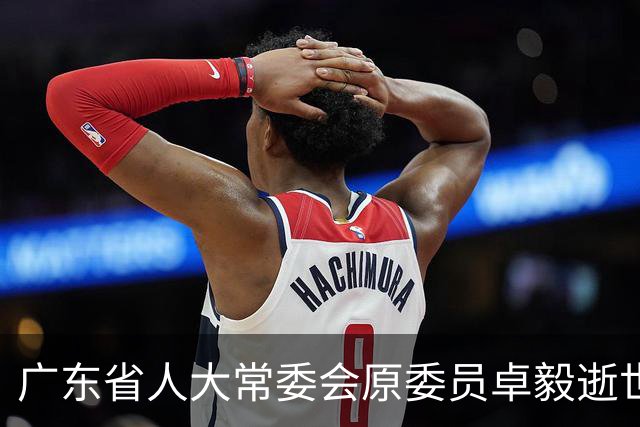 广东省人大常委会原委员卓毅逝世，享年88岁