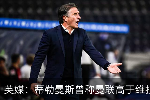 英媒：蒂勒曼斯曾称曼联高于维拉，如今二者欧冠排名差距明显