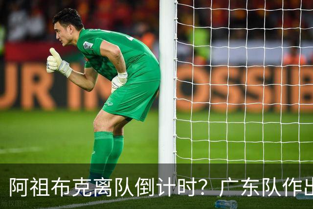 阿祖布克离队倒计时？广东队作出重大决定，第五外援基本敲定