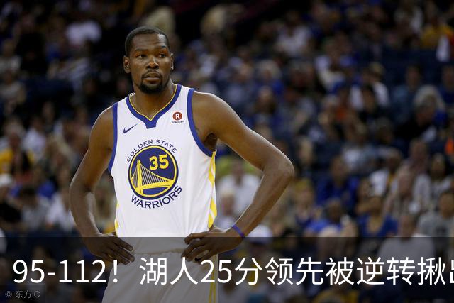 95-112！湖人25分领先被逆转揪出三大“水货”，里弗斯真不值顶薪